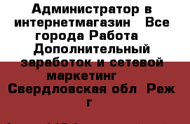 Администратор в интернетмагазин - Все города Работа » Дополнительный заработок и сетевой маркетинг   . Свердловская обл.,Реж г.